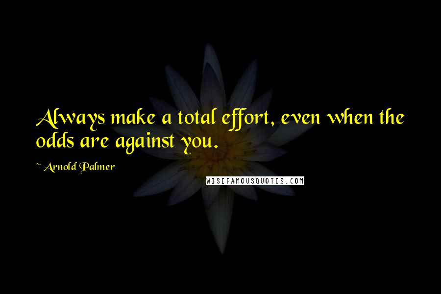 Arnold Palmer Quotes: Always make a total effort, even when the odds are against you.
