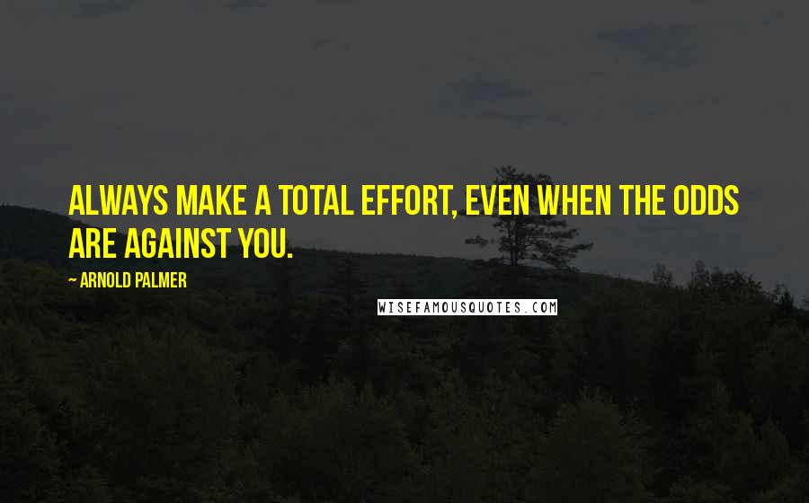 Arnold Palmer Quotes: Always make a total effort, even when the odds are against you.