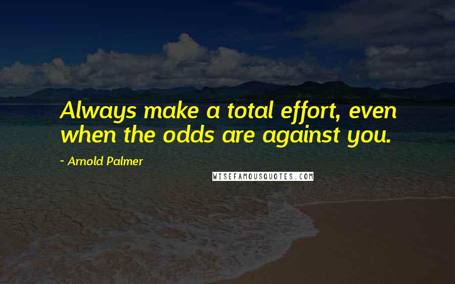 Arnold Palmer Quotes: Always make a total effort, even when the odds are against you.