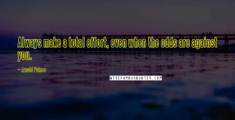 Arnold Palmer Quotes: Always make a total effort, even when the odds are against you.