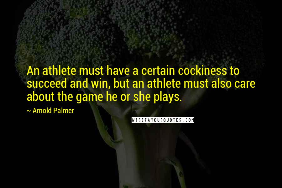 Arnold Palmer Quotes: An athlete must have a certain cockiness to succeed and win, but an athlete must also care about the game he or she plays.