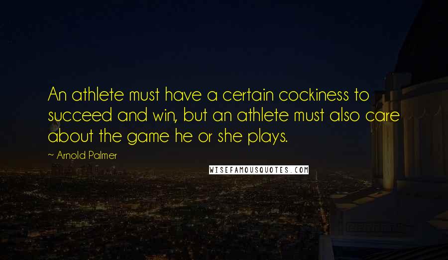 Arnold Palmer Quotes: An athlete must have a certain cockiness to succeed and win, but an athlete must also care about the game he or she plays.