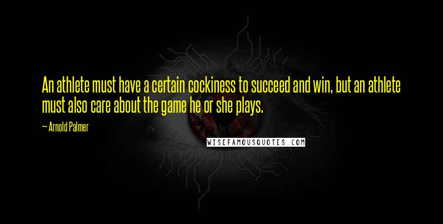 Arnold Palmer Quotes: An athlete must have a certain cockiness to succeed and win, but an athlete must also care about the game he or she plays.