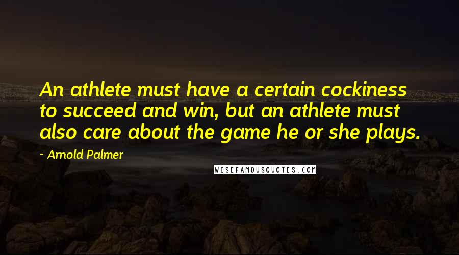 Arnold Palmer Quotes: An athlete must have a certain cockiness to succeed and win, but an athlete must also care about the game he or she plays.