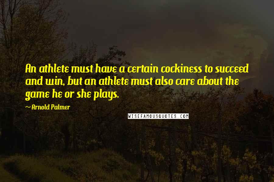 Arnold Palmer Quotes: An athlete must have a certain cockiness to succeed and win, but an athlete must also care about the game he or she plays.