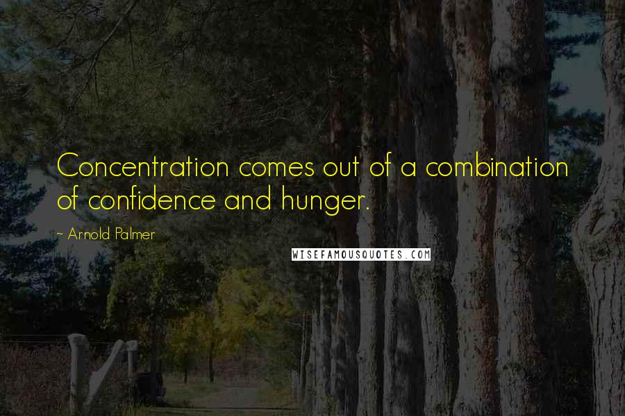 Arnold Palmer Quotes: Concentration comes out of a combination of confidence and hunger.