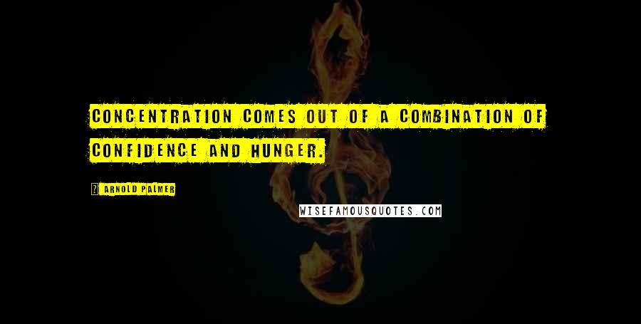 Arnold Palmer Quotes: Concentration comes out of a combination of confidence and hunger.