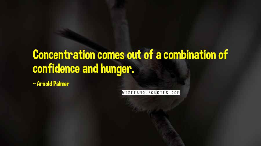 Arnold Palmer Quotes: Concentration comes out of a combination of confidence and hunger.