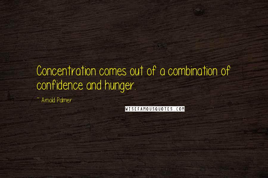 Arnold Palmer Quotes: Concentration comes out of a combination of confidence and hunger.