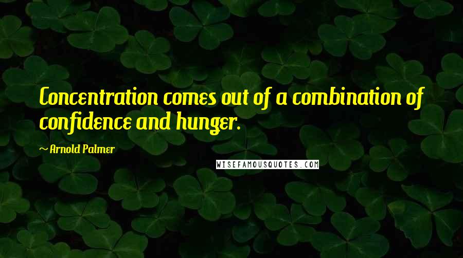 Arnold Palmer Quotes: Concentration comes out of a combination of confidence and hunger.