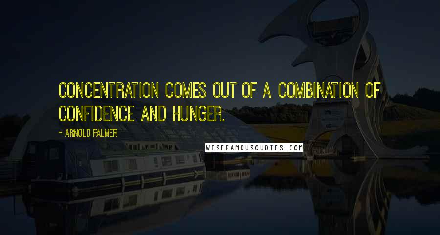 Arnold Palmer Quotes: Concentration comes out of a combination of confidence and hunger.