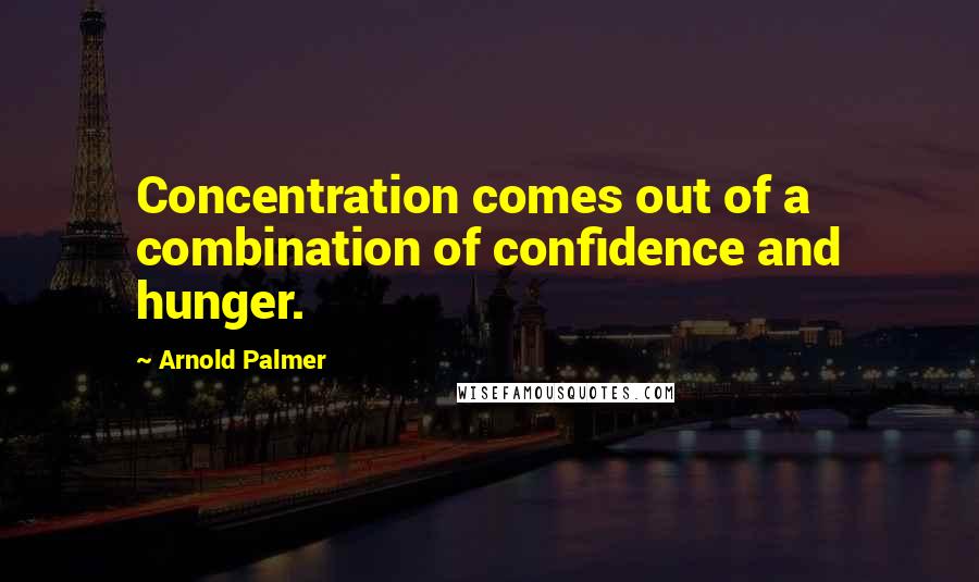 Arnold Palmer Quotes: Concentration comes out of a combination of confidence and hunger.