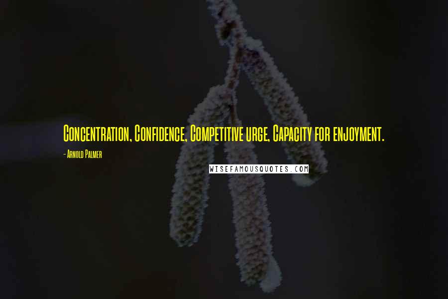 Arnold Palmer Quotes: Concentration, Confidence, Competitive urge, Capacity for enjoyment.