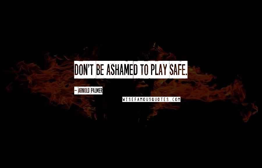 Arnold Palmer Quotes: Don't be ashamed to play safe.