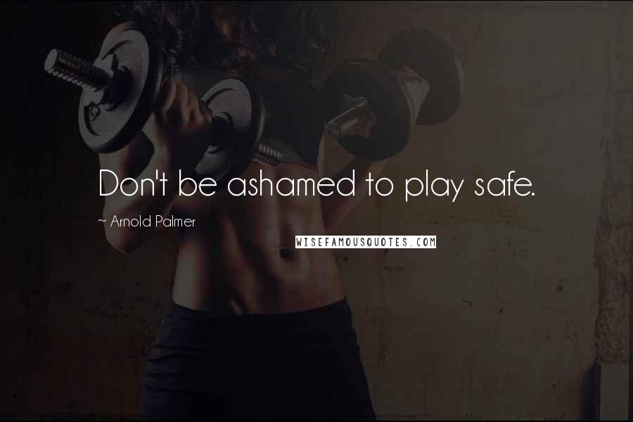 Arnold Palmer Quotes: Don't be ashamed to play safe.