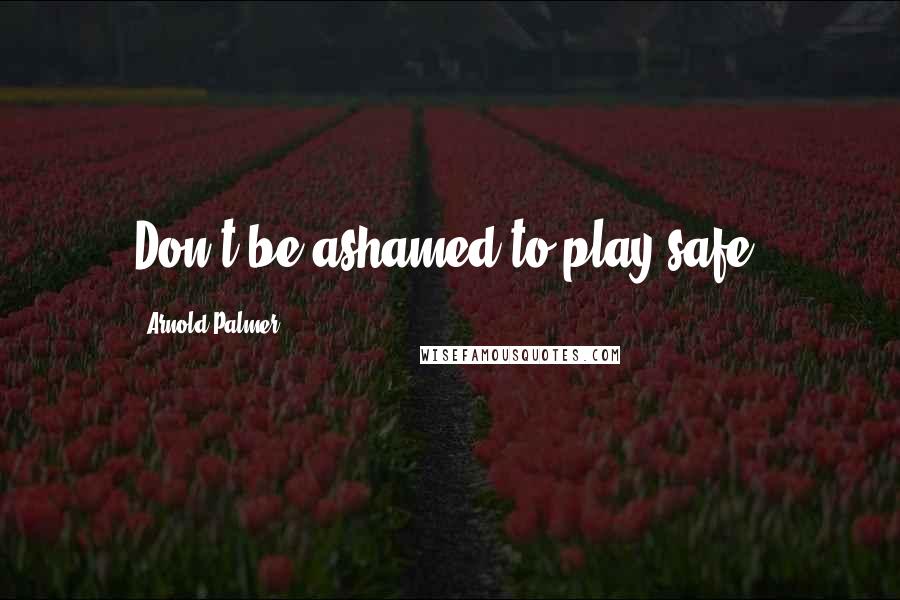 Arnold Palmer Quotes: Don't be ashamed to play safe.