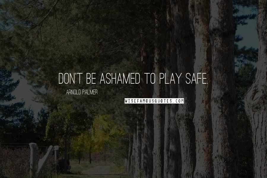 Arnold Palmer Quotes: Don't be ashamed to play safe.