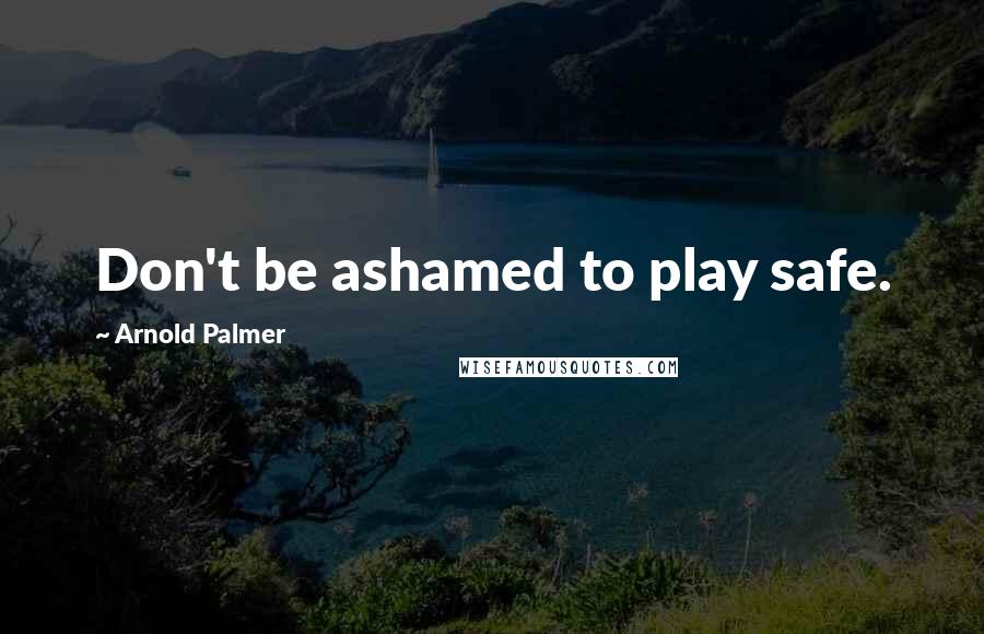 Arnold Palmer Quotes: Don't be ashamed to play safe.