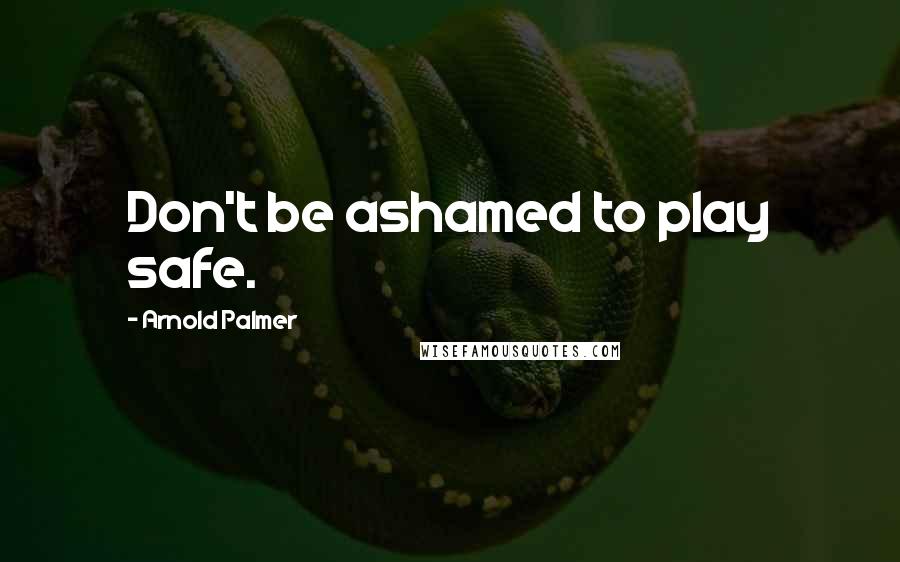 Arnold Palmer Quotes: Don't be ashamed to play safe.