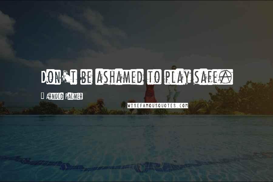 Arnold Palmer Quotes: Don't be ashamed to play safe.