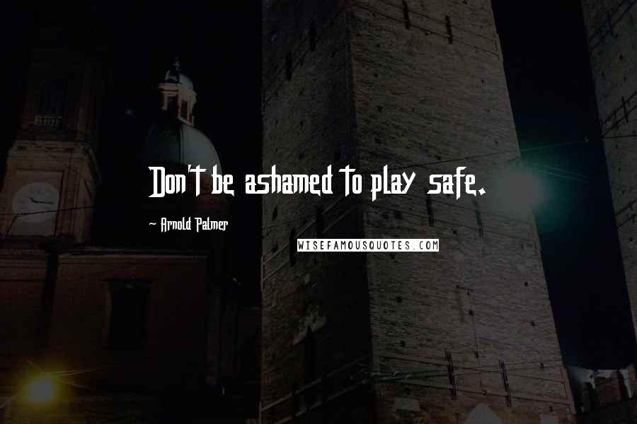 Arnold Palmer Quotes: Don't be ashamed to play safe.