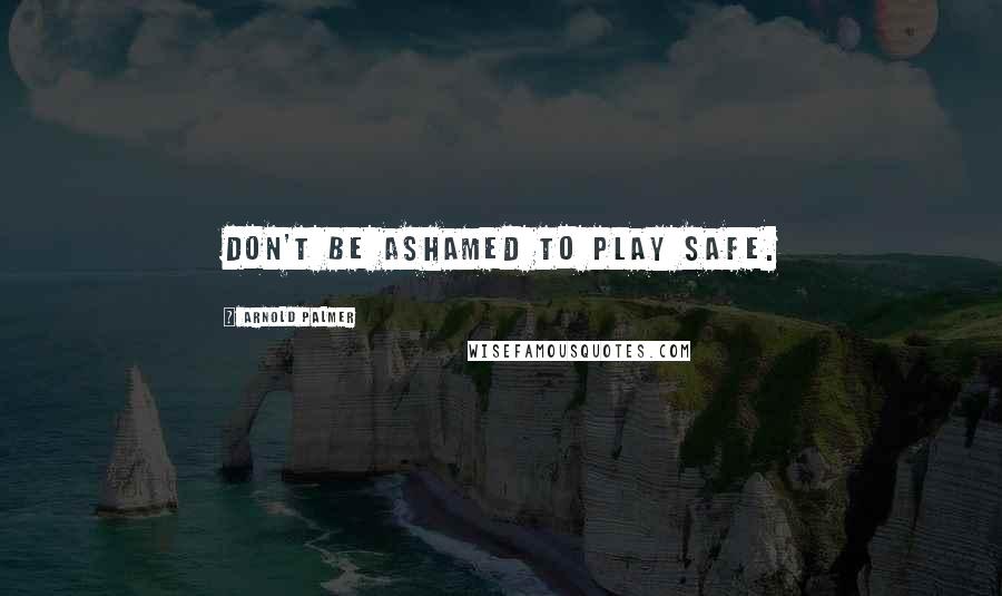 Arnold Palmer Quotes: Don't be ashamed to play safe.