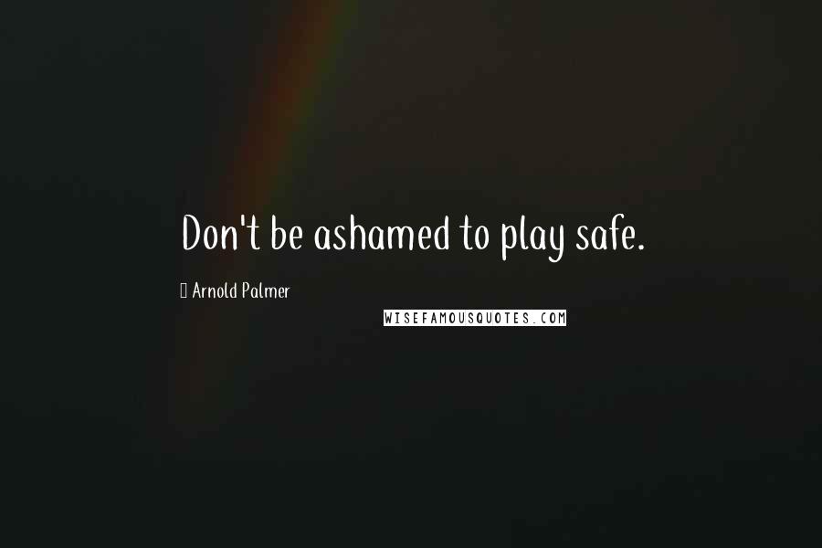 Arnold Palmer Quotes: Don't be ashamed to play safe.