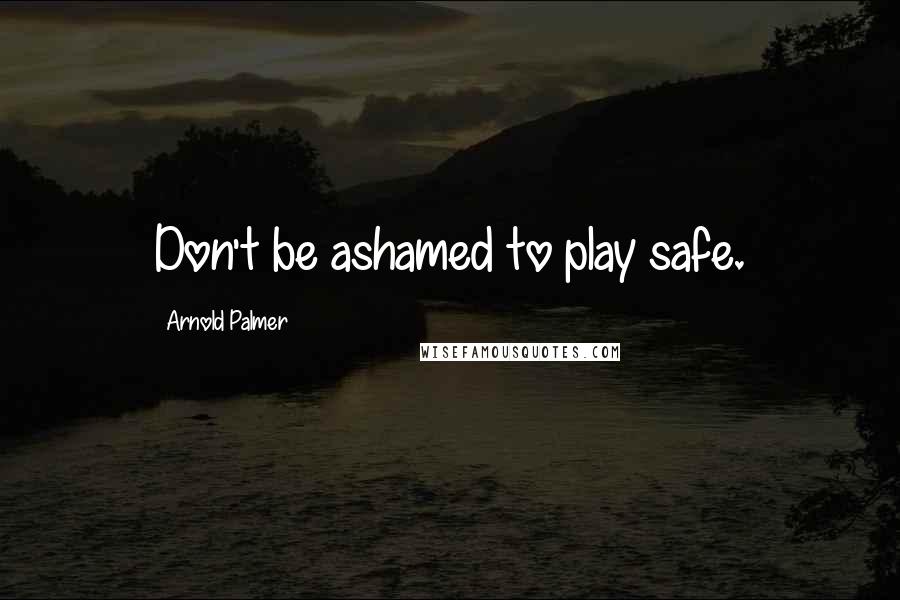 Arnold Palmer Quotes: Don't be ashamed to play safe.