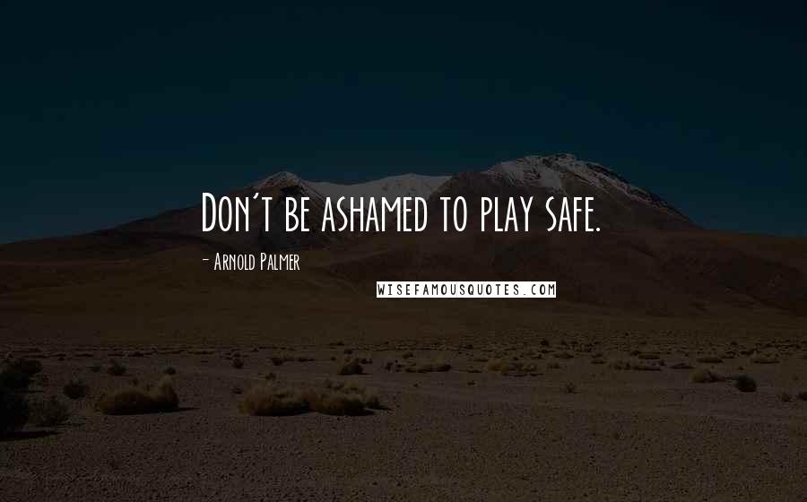 Arnold Palmer Quotes: Don't be ashamed to play safe.