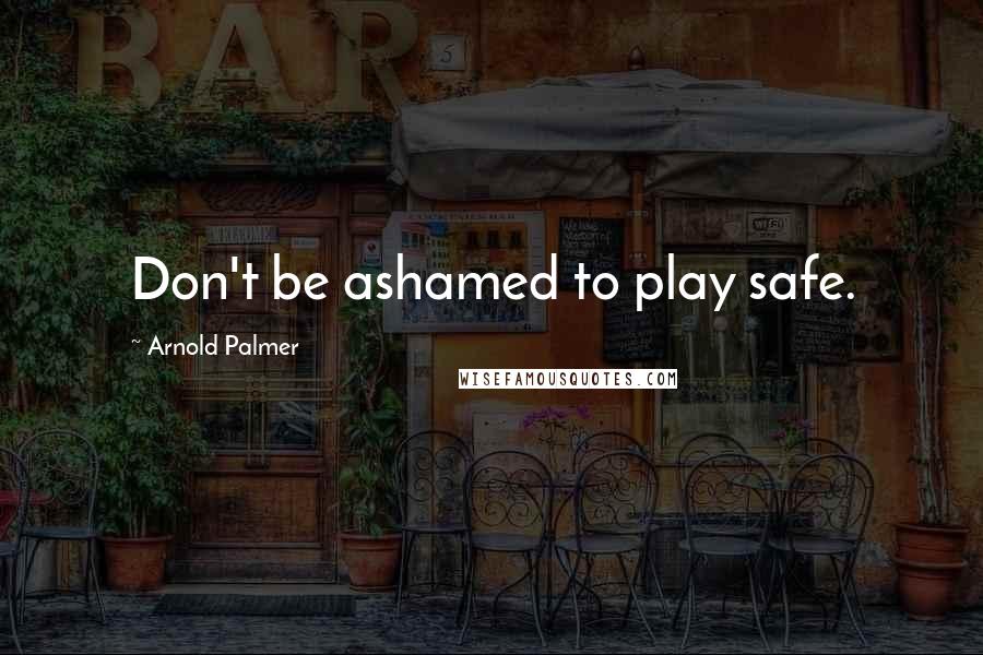 Arnold Palmer Quotes: Don't be ashamed to play safe.