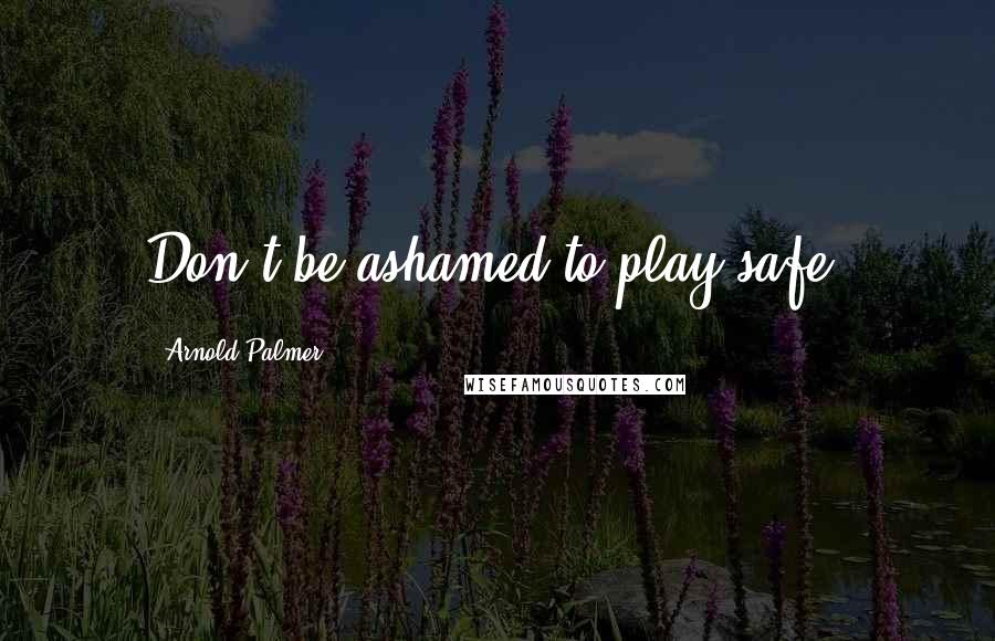 Arnold Palmer Quotes: Don't be ashamed to play safe.