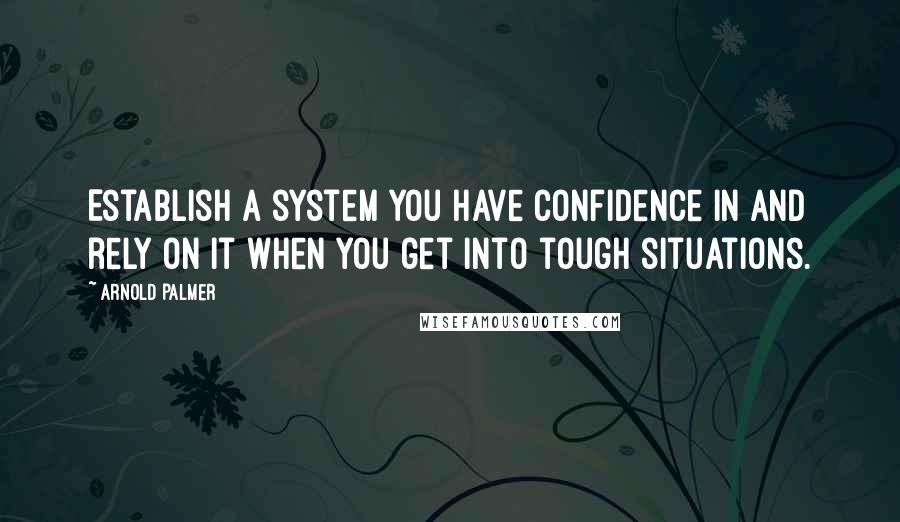 Arnold Palmer Quotes: Establish a system you have confidence in and rely on it when you get into tough situations.