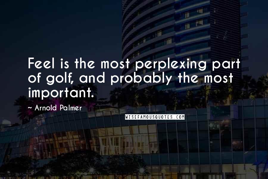 Arnold Palmer Quotes: Feel is the most perplexing part of golf, and probably the most important.