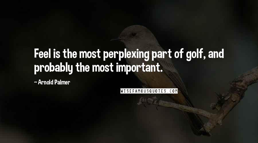 Arnold Palmer Quotes: Feel is the most perplexing part of golf, and probably the most important.