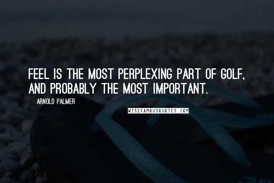 Arnold Palmer Quotes: Feel is the most perplexing part of golf, and probably the most important.