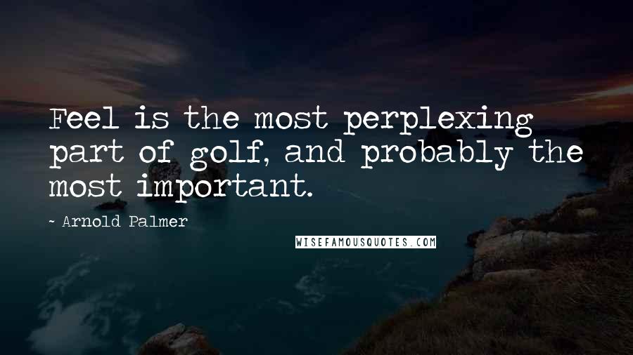 Arnold Palmer Quotes: Feel is the most perplexing part of golf, and probably the most important.