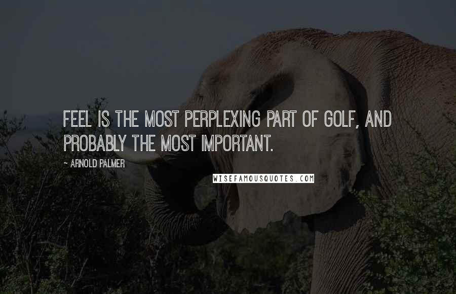Arnold Palmer Quotes: Feel is the most perplexing part of golf, and probably the most important.