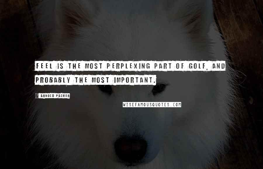 Arnold Palmer Quotes: Feel is the most perplexing part of golf, and probably the most important.