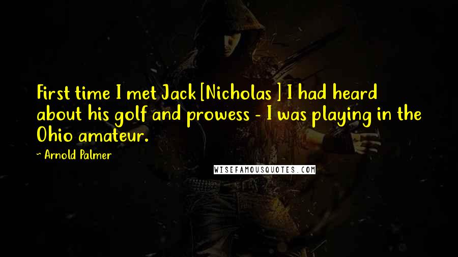 Arnold Palmer Quotes: First time I met Jack [Nicholas ] I had heard about his golf and prowess - I was playing in the Ohio amateur.