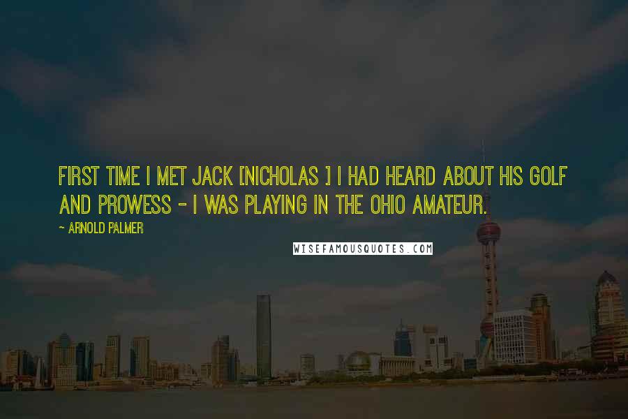 Arnold Palmer Quotes: First time I met Jack [Nicholas ] I had heard about his golf and prowess - I was playing in the Ohio amateur.