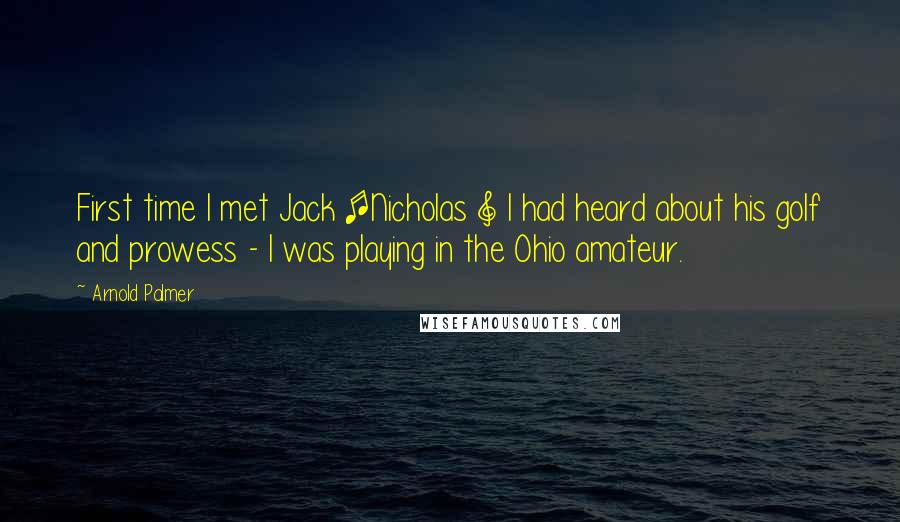 Arnold Palmer Quotes: First time I met Jack [Nicholas ] I had heard about his golf and prowess - I was playing in the Ohio amateur.