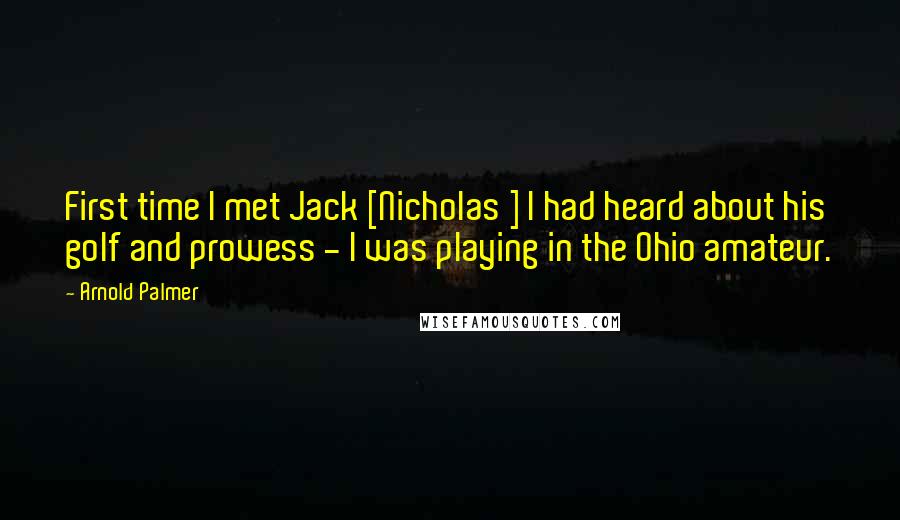 Arnold Palmer Quotes: First time I met Jack [Nicholas ] I had heard about his golf and prowess - I was playing in the Ohio amateur.