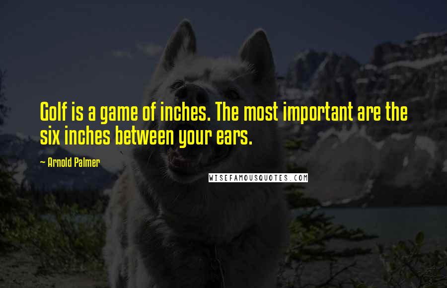 Arnold Palmer Quotes: Golf is a game of inches. The most important are the six inches between your ears.