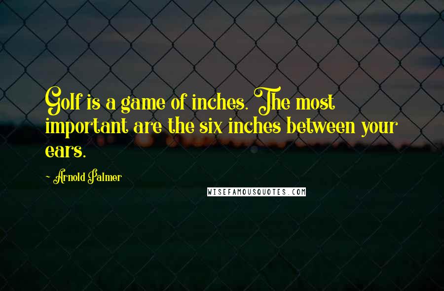 Arnold Palmer Quotes: Golf is a game of inches. The most important are the six inches between your ears.