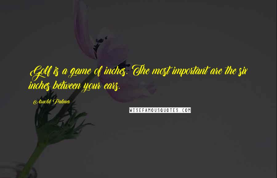Arnold Palmer Quotes: Golf is a game of inches. The most important are the six inches between your ears.
