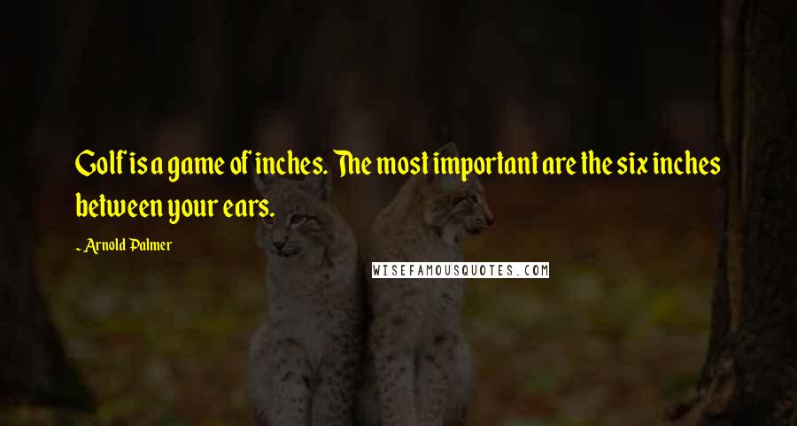 Arnold Palmer Quotes: Golf is a game of inches. The most important are the six inches between your ears.