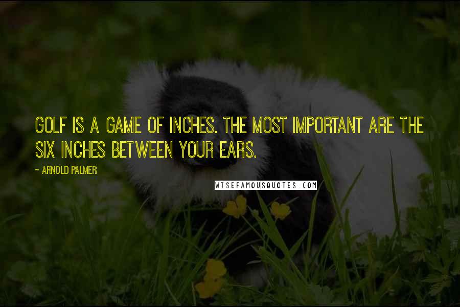 Arnold Palmer Quotes: Golf is a game of inches. The most important are the six inches between your ears.
