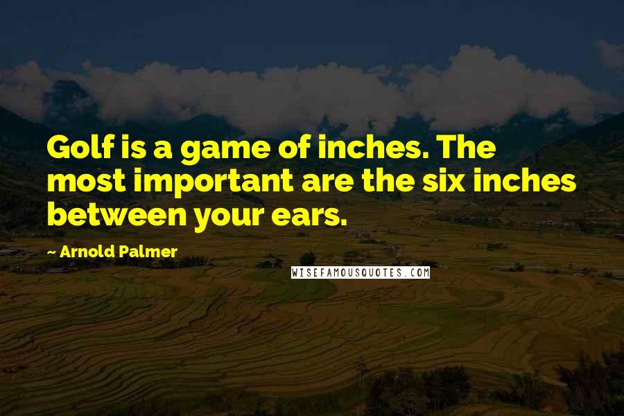 Arnold Palmer Quotes: Golf is a game of inches. The most important are the six inches between your ears.