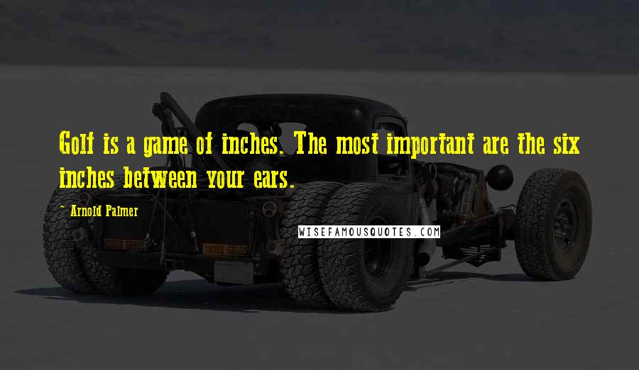 Arnold Palmer Quotes: Golf is a game of inches. The most important are the six inches between your ears.