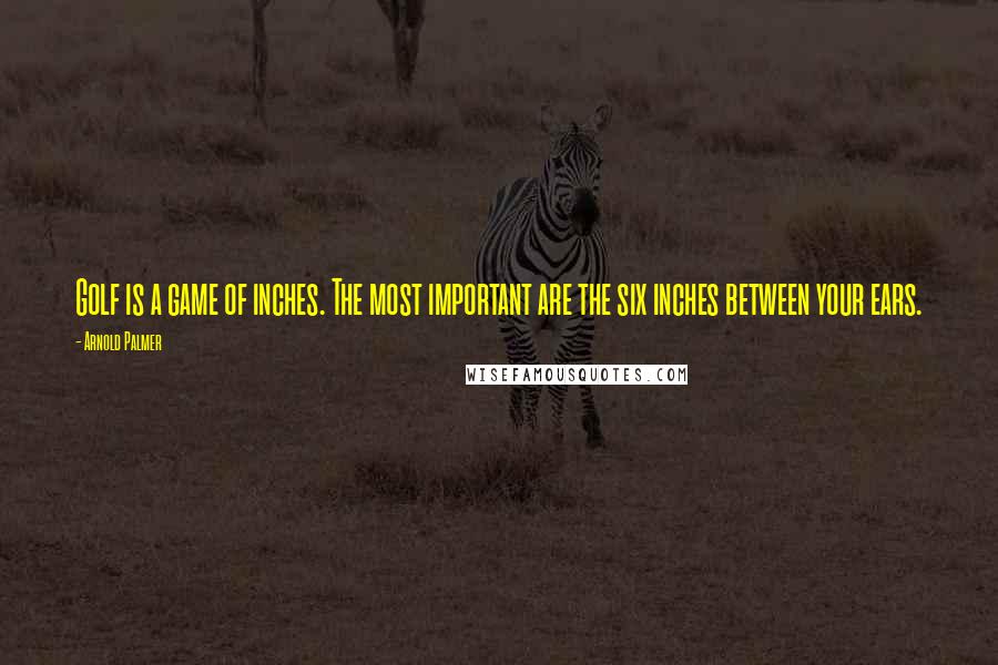 Arnold Palmer Quotes: Golf is a game of inches. The most important are the six inches between your ears.